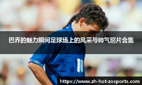 巴乔的魅力瞬间足球场上的风采与帅气照片合集